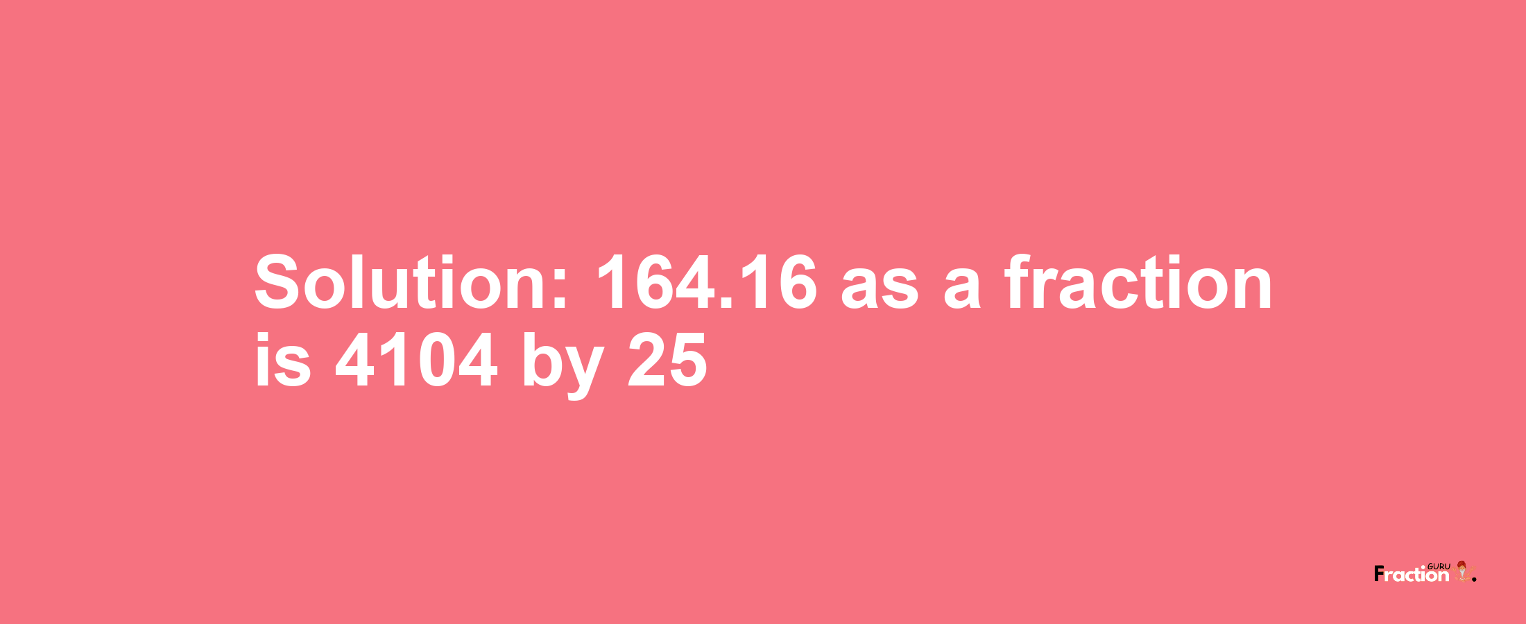 Solution:164.16 as a fraction is 4104/25